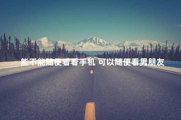 能不能随便看看手机 可以随便看男朋友手机吗